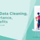 what is data cleaning, its importance, and benefits